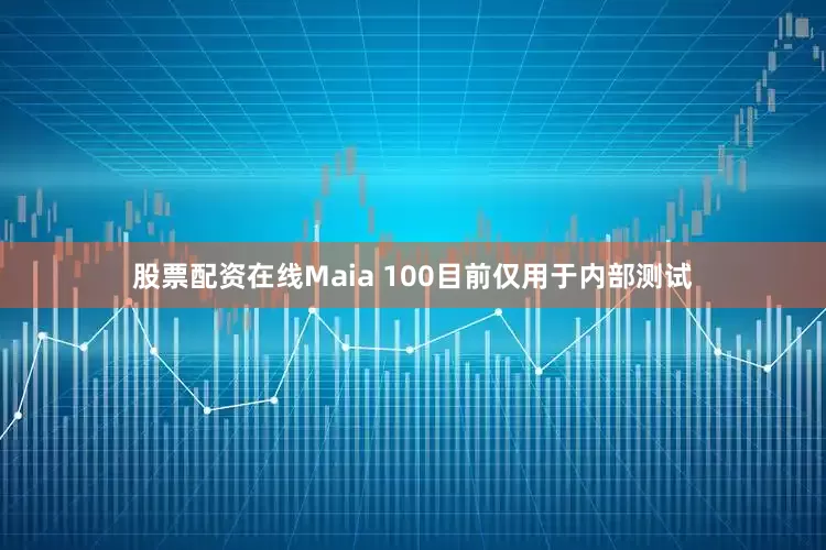 股票配资在线Maia 100目前仅用于内部测试
