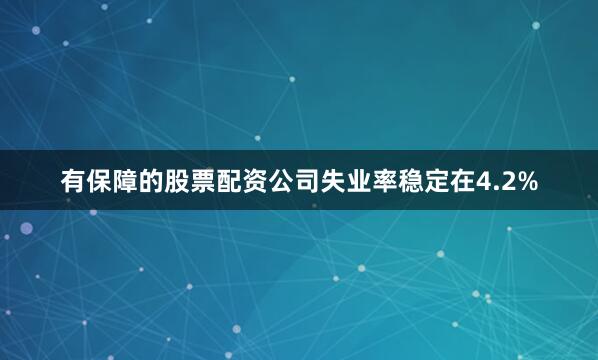 有保障的股票配资公司失业率稳定在4.2%