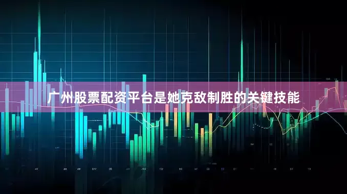 广州股票配资平台是她克敌制胜的关键技能