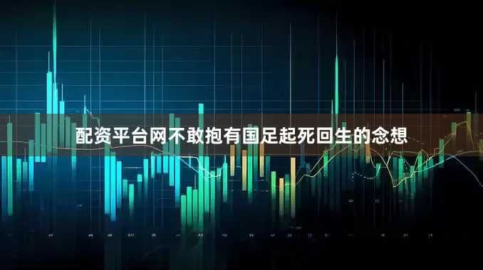 配资平台网不敢抱有国足起死回生的念想