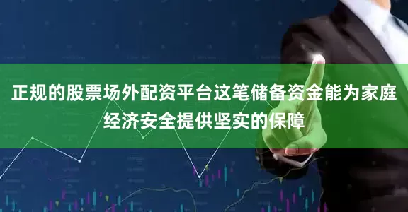 正规的股票场外配资平台这笔储备资金能为家庭经济安全提供坚实的保障
