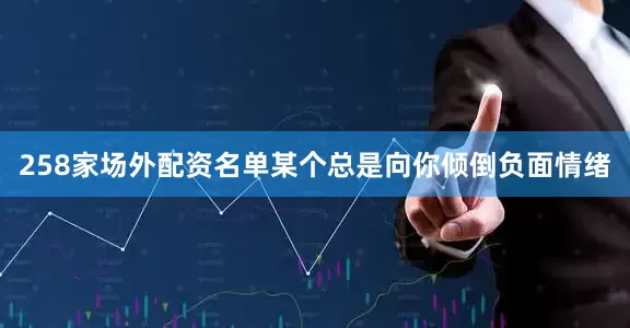 258家场外配资名单某个总是向你倾倒负面情绪