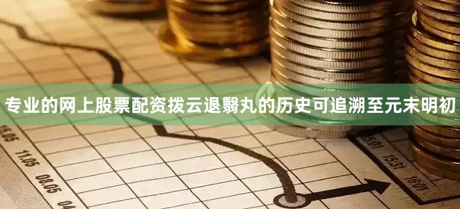 专业的网上股票配资拨云退翳丸的历史可追溯至元末明初