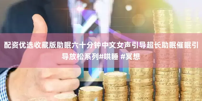 配资优选收藏版助眠六十分钟中文女声引导超长助眠催眠引导放松系列#哄睡 #冥想