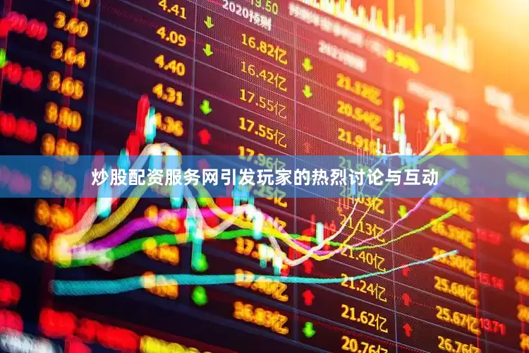 炒股配资服务网引发玩家的热烈讨论与互动