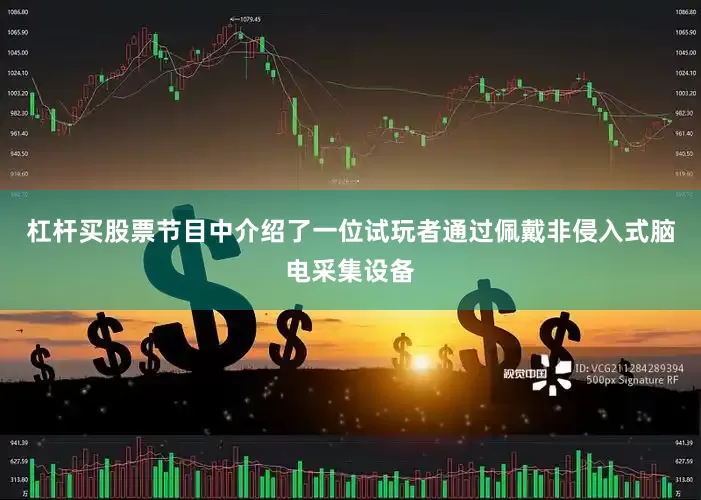 杠杆买股票节目中介绍了一位试玩者通过佩戴非侵入式脑电采集设备