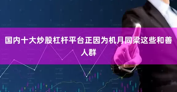 国内十大炒股杠杆平台正因为机月同梁这些和善人群