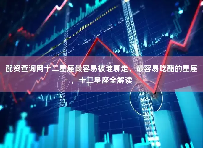 配资查询网十二星座最容易被谁聊走，最容易吃醋的星座，十二星座全解读