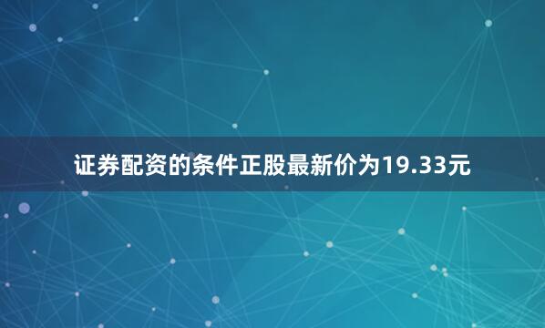 证券配资的条件正股最新价为19.33元
