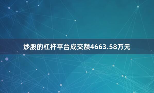 炒股的杠杆平台成交额4663.58万元