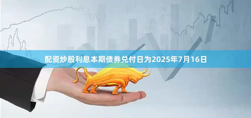 配资炒股利息本期债券兑付日为2025年7月16日