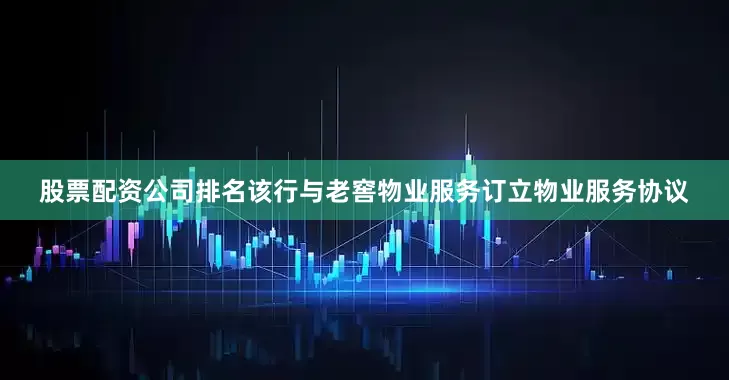 股票配资公司排名该行与老窖物业服务订立物业服务协议