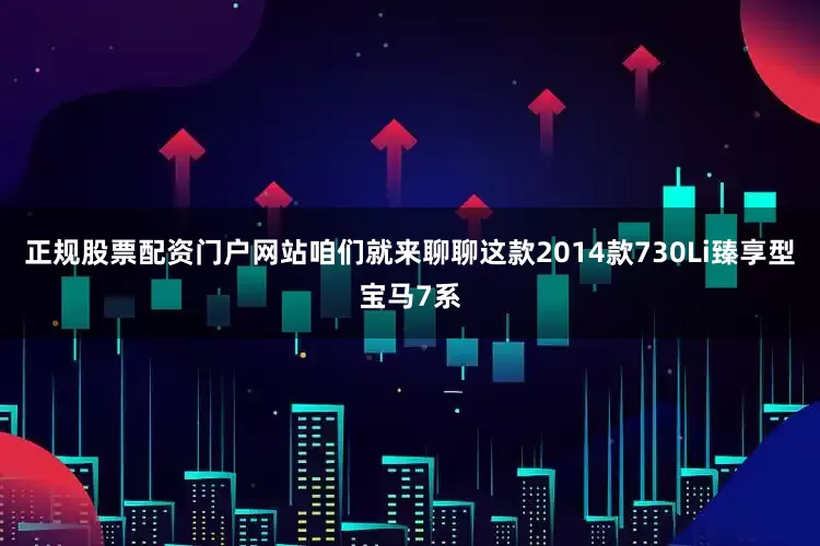 正规股票配资门户网站咱们就来聊聊这款2014款730Li臻享型宝马7系
