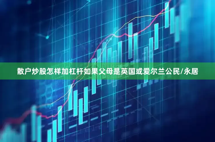 散户炒股怎样加杠杆如果父母是英国或爱尔兰公民/永居