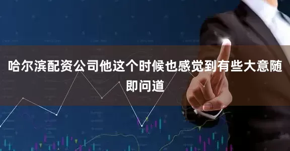哈尔滨配资公司他这个时候也感觉到有些大意随即问道