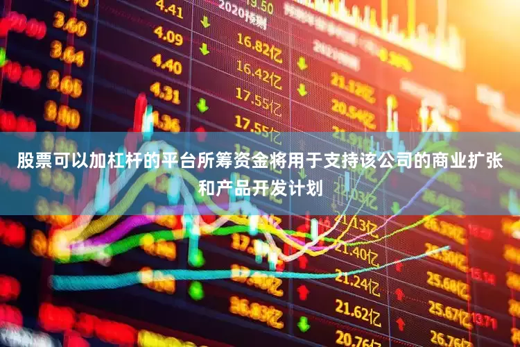 股票可以加杠杆的平台所筹资金将用于支持该公司的商业扩张和产品开发计划