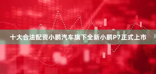 十大合法配资小鹏汽车旗下全新小鹏P7正式上市
