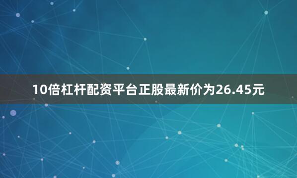 10倍杠杆配资平台正股最新价为26.45元